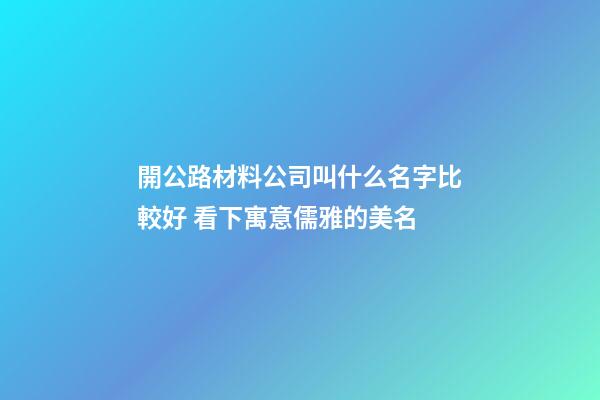 開公路材料公司叫什么名字比較好 看下寓意儒雅的美名-第1張-公司起名-玄機(jī)派